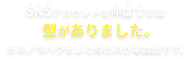 SNSアカウントを伸ばすには型がありました。そのノウハウをまとめたのが本講座です。