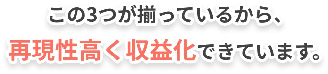 この3つが揃っているから、再現性高く収益化できています。