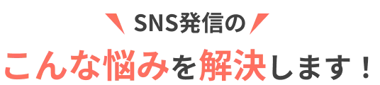 SNS発信の こんな悩みを解決します！